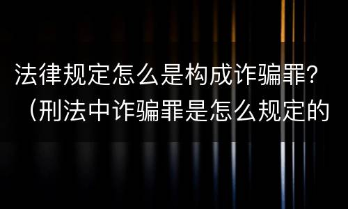 法律规定怎么是构成诈骗罪？（刑法中诈骗罪是怎么规定的）