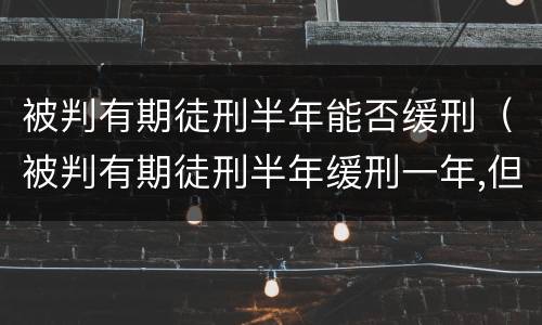 被判有期徒刑半年能否缓刑（被判有期徒刑半年缓刑一年,但一直没执行）