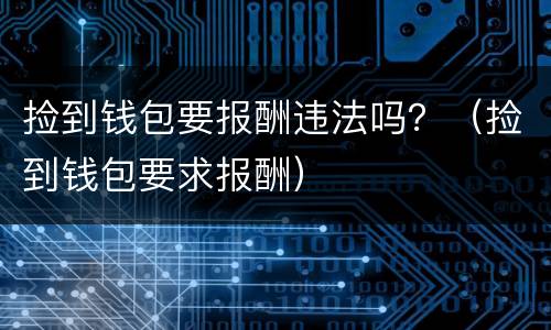 捡到钱包要报酬违法吗？（捡到钱包要求报酬）