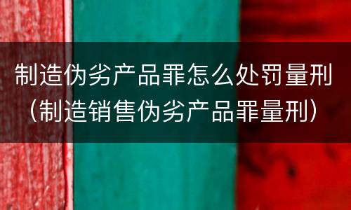制造伪劣产品罪怎么处罚量刑（制造销售伪劣产品罪量刑）