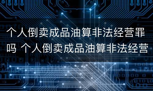 个人倒卖成品油算非法经营罪吗 个人倒卖成品油算非法经营罪吗判多少年