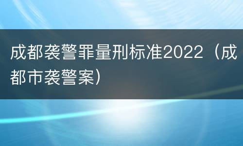 成都袭警罪量刑标准2022（成都市袭警案）