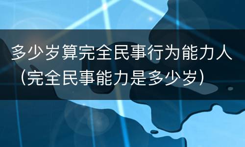 多少岁算完全民事行为能力人（完全民事能力是多少岁）