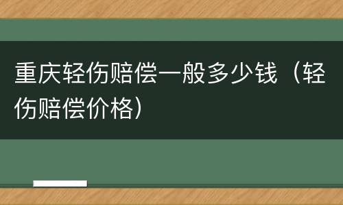 重庆轻伤赔偿一般多少钱（轻伤赔偿价格）