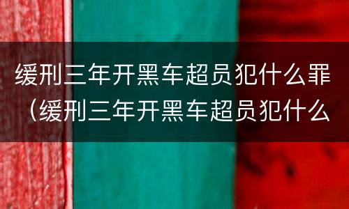 缓刑三年开黑车超员犯什么罪（缓刑三年开黑车超员犯什么罪了）
