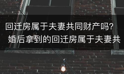 回迁房属于夫妻共同财产吗？ 婚后拿到的回迁房属于夫妻共同财产吗
