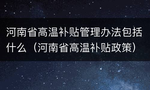 河南省高温补贴管理办法包括什么（河南省高温补贴政策）