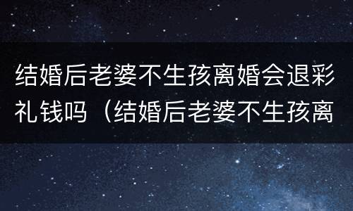 结婚后老婆不生孩离婚会退彩礼钱吗（结婚后老婆不生孩离婚会退彩礼钱吗）