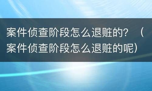 案件侦查阶段怎么退赃的？（案件侦查阶段怎么退赃的呢）