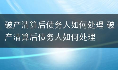 破产清算后债务人如何处理 破产清算后债务人如何处理