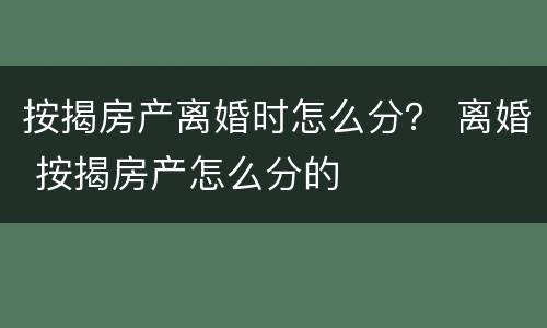 按揭房产离婚时怎么分？ 离婚 按揭房产怎么分的