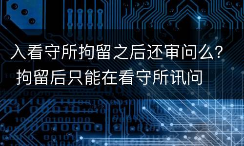 入看守所拘留之后还审问么？ 拘留后只能在看守所讯问