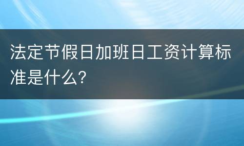 法定节假日加班日工资计算标准是什么？