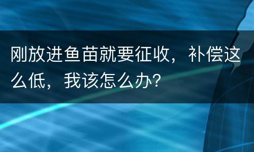刚放进鱼苗就要征收，补偿这么低，我该怎么办？