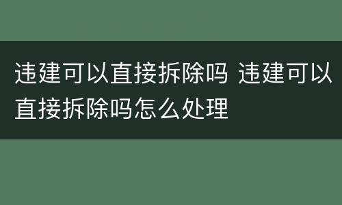 违建可以直接拆除吗 违建可以直接拆除吗怎么处理