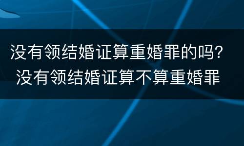 没有领结婚证算重婚罪的吗？ 没有领结婚证算不算重婚罪