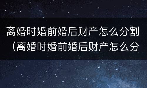 离婚时婚前婚后财产怎么分割（离婚时婚前婚后财产怎么分割的）