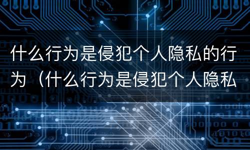 什么行为是侵犯个人隐私的行为（什么行为是侵犯个人隐私的行为之一）