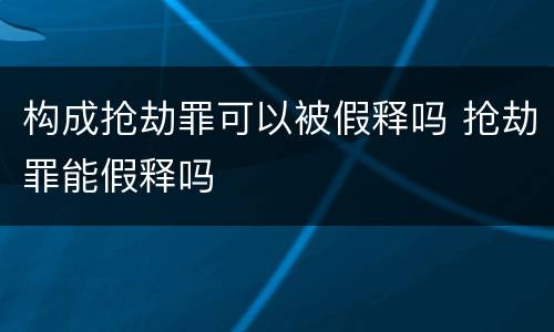 构成抢劫罪可以被假释吗 抢劫罪能假释吗