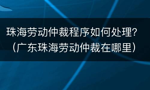 珠海劳动仲裁程序如何处理？（广东珠海劳动仲裁在哪里）