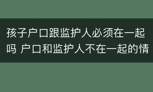 孩子户口跟监护人必须在一起吗 户口和监护人不在一起的情况