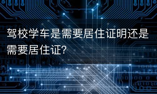 驾校学车是需要居住证明还是需要居住证？