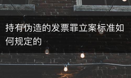 持有伪造的发票罪立案标准如何规定的