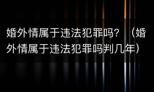 婚外情属于违法犯罪吗？（婚外情属于违法犯罪吗判几年）