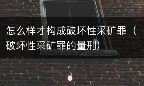 怎么样才构成破坏性采矿罪（破坏性采矿罪的量刑）