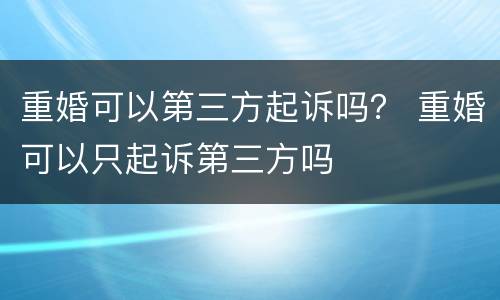 重婚可以第三方起诉吗？ 重婚可以只起诉第三方吗