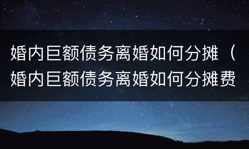 婚内巨额债务离婚如何分摊（婚内巨额债务离婚如何分摊费用）