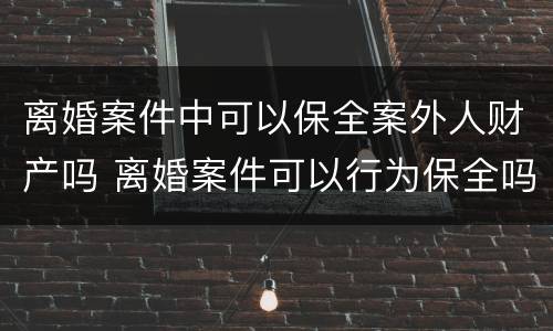 离婚案件中可以保全案外人财产吗 离婚案件可以行为保全吗