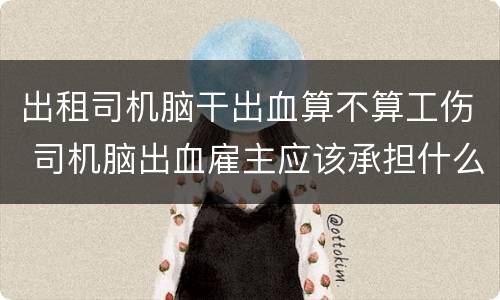 出租司机脑干出血算不算工伤 司机脑出血雇主应该承担什么责任?