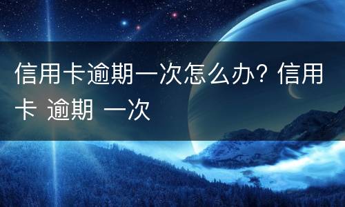 信用卡逾期一次怎么办? 信用卡 逾期 一次