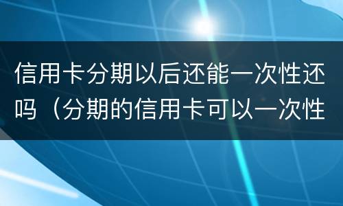 信用卡分期以后还能一次性还吗（分期的信用卡可以一次性还了吗）