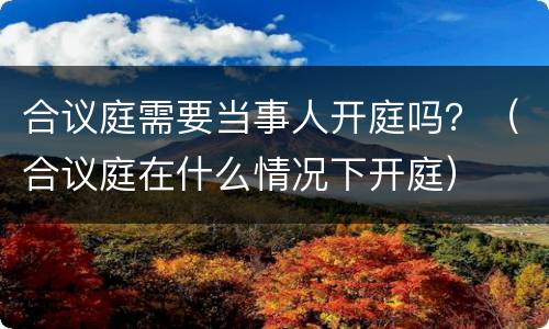 合议庭需要当事人开庭吗？（合议庭在什么情况下开庭）