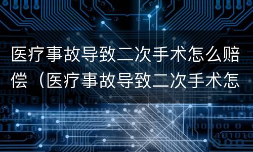 医疗事故导致二次手术怎么赔偿（医疗事故导致二次手术怎么赔偿的）