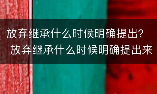 放弃继承什么时候明确提出？ 放弃继承什么时候明确提出来