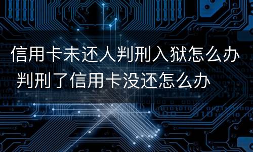 信用卡未还人判刑入狱怎么办 判刑了信用卡没还怎么办