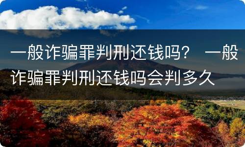 一般诈骗罪判刑还钱吗？ 一般诈骗罪判刑还钱吗会判多久