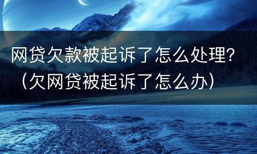网贷欠款被起诉了怎么处理？（欠网贷被起诉了怎么办）