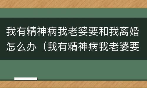 我有精神病我老婆要和我离婚怎么办（我有精神病我老婆要和我离婚怎么办呀）