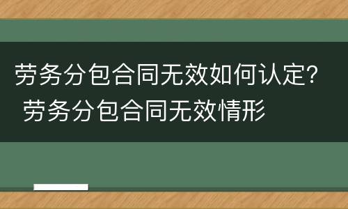 劳务分包合同无效如何认定？ 劳务分包合同无效情形