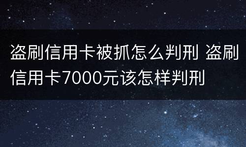 盗刷信用卡被抓怎么判刑 盗刷信用卡7000元该怎样判刑