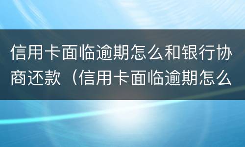信用卡面临逾期怎么和银行协商还款（信用卡面临逾期怎么和银行协商还款呢）