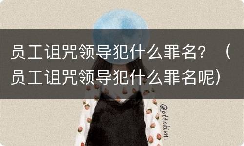 员工诅咒领导犯什么罪名？（员工诅咒领导犯什么罪名呢）