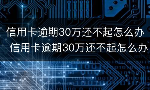 信用卡逾期30万还不起怎么办 信用卡逾期30万还不起怎么办理
