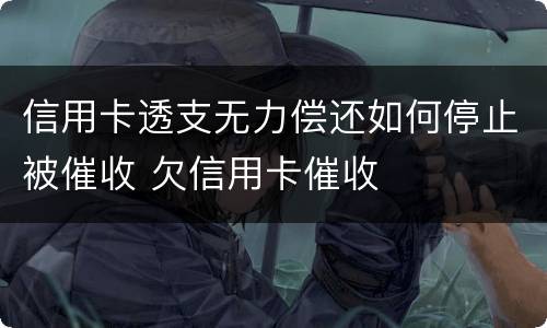 信用卡透支无力偿还如何停止被催收 欠信用卡催收