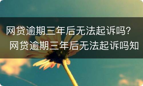 网贷逾期三年后无法起诉吗？ 网贷逾期三年后无法起诉吗知乎