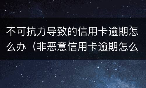 不可抗力导致的信用卡逾期怎么办（非恶意信用卡逾期怎么消除）